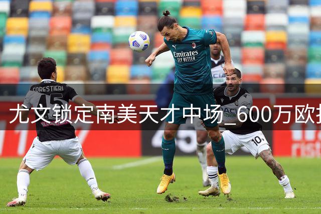 尤文锁定南美天才中场 600万欧报价加拉扎拉