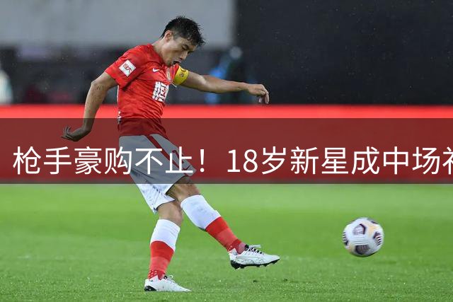 枪手豪购不止！18岁新星成中场补强新目标