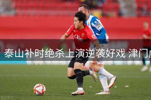 泰山补时绝杀上演逆袭好戏 津门虎四连胜遭终结保级悬念重燃