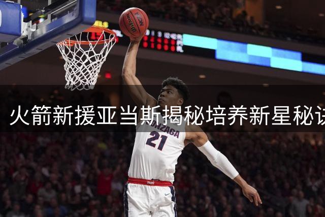 火箭新援亚当斯揭秘培养新星秘诀：用"恶霸式"训练激发申京小贾潜力