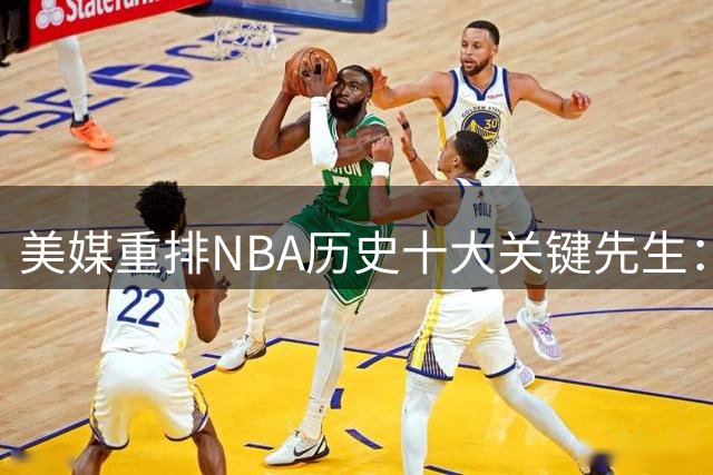 美媒重排NBA历史十大关键先生：乔丹居首无争议 现役仅一人入选