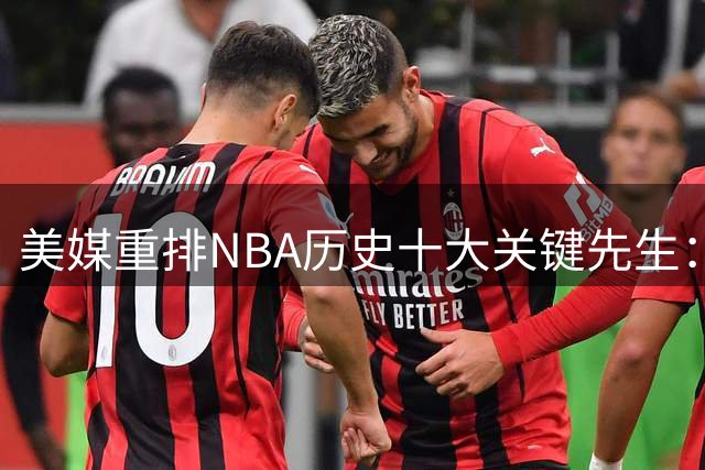 美媒重排NBA历史十大关键先生：乔丹居首无争议 现役仅一人入选