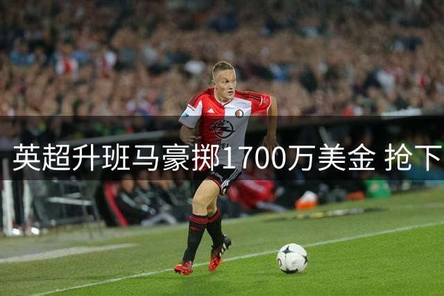 英超升班马豪掷1700万美金 抢下澳洲新晋国脚后卫