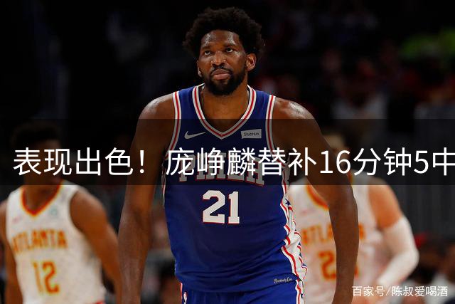 表现出色！庞峥麟替补16分钟5中4高效拿下12分