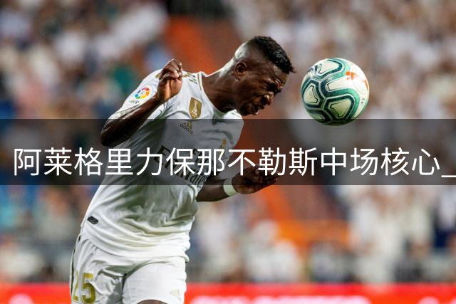 阿莱格里力保那不勒斯中场核心 紧急约谈经纪人商讨续约