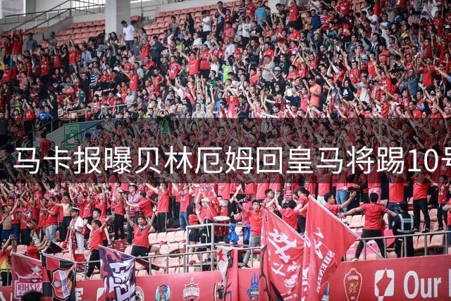 马卡报曝贝林厄姆回皇马将踢10号位，穆帅：他令我想起兰帕德