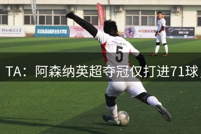 TA：阿森纳英超夺冠仅打进71球，今夏无缘维尼修斯后无明显B计划